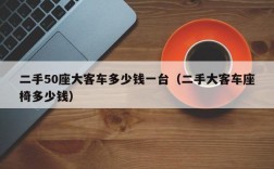 二手50座大客车多少钱一台（二手大客车座椅多少钱）