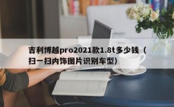 吉利博越pro2021款1.8t多少钱（扫一扫内饰图片识别车型）