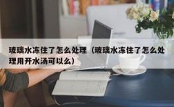 玻璃水冻住了怎么处理（玻璃水冻住了怎么处理用开水汤可以么）