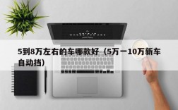 5到8万左右的车哪款好（5万一10万新车自动挡）