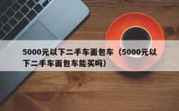 5000元以下二手车面包车（5000元以下二手车面包车能买吗）