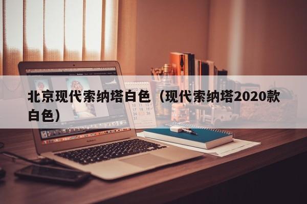 北京现代索纳塔白色（现代索纳塔2020款白色）-图1