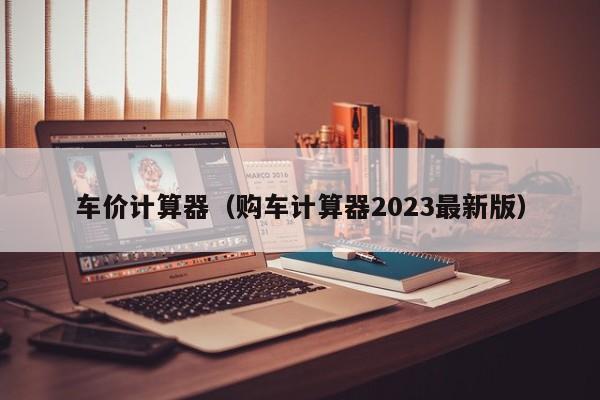 车价计算器（购车计算器2023最新版）-图1