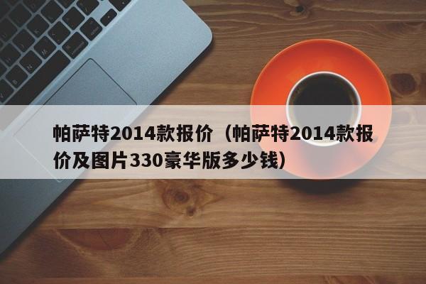 帕萨特2014款报价（帕萨特2014款报价及图片330豪华版多少钱）-图1