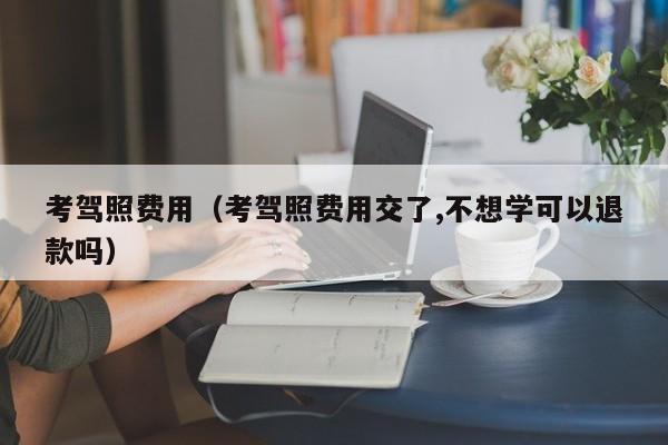 考驾照费用（考驾照费用交了,不想学可以退款吗）-图1