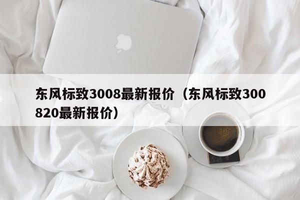 东风标致3008最新报价（东风标致300820最新报价）-图1