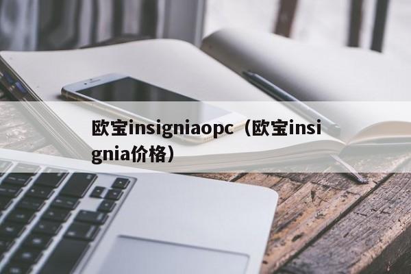 欧宝insigniaopc（欧宝insignia价格）-图1