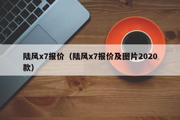 陆风x7报价（陆风x7报价及图片2020款）-图1