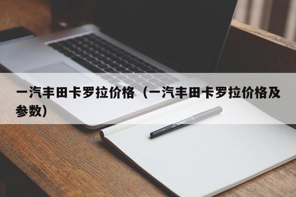 一汽丰田卡罗拉价格（一汽丰田卡罗拉价格及参数）-图1