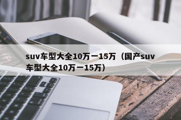 suv车型大全10万一15万（国产suv车型大全10万一15万）-图1