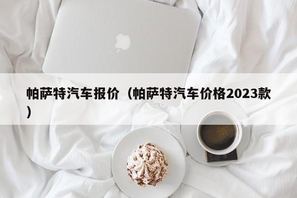 帕萨特汽车报价（帕萨特汽车价格2023款）-图1