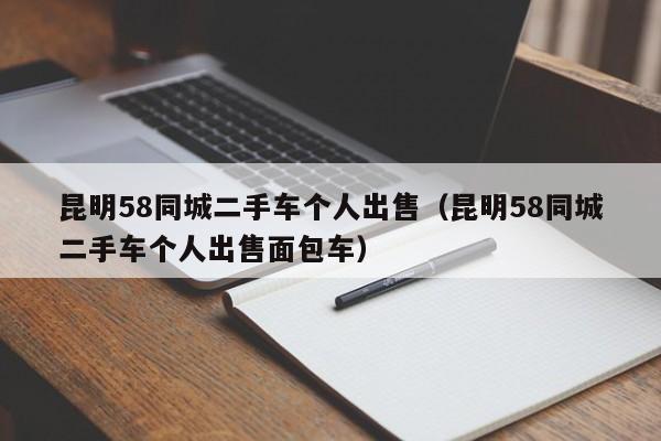 昆明58同城二手车个人出售（昆明58同城二手车个人出售面包车）-图1