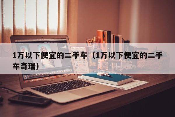 1万以下便宜的二手车（1万以下便宜的二手车奇瑞）-图1