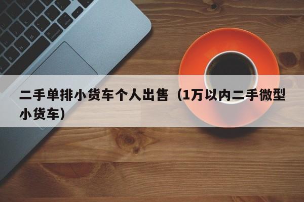 二手单排小货车个人出售（1万以内二手微型小货车）-图1