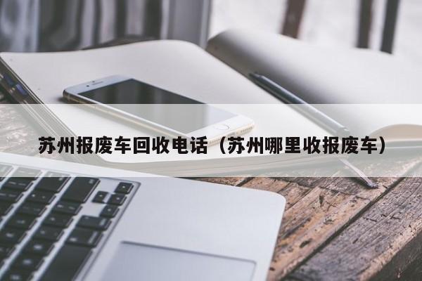 苏州报废车回收电话（苏州哪里收报废车）-图1