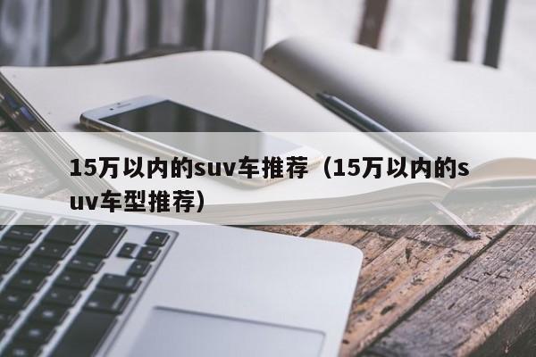 15万以内的suv车推荐（15万以内的suv车型推荐）-图1