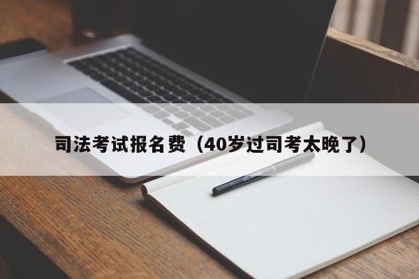 司法考试报名费（40岁过司考太晚了）-图1