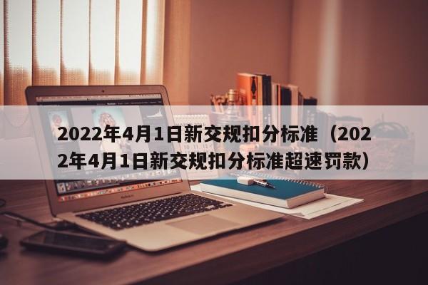 2022年4月1日新交规扣分标准（2022年4月1日新交规扣分标准超速罚款）-图1