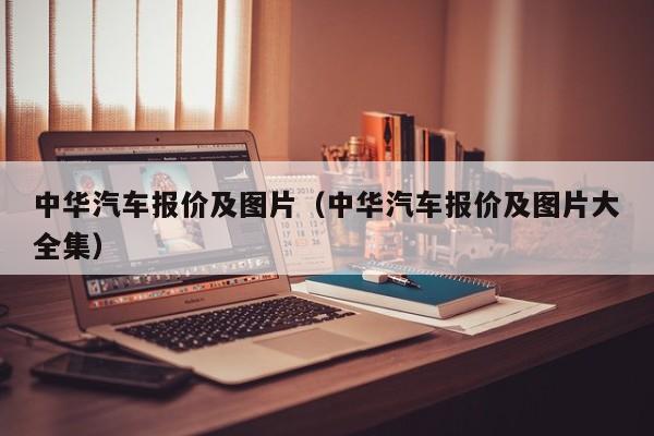 中华汽车报价及图片（中华汽车报价及图片大全集）-图1