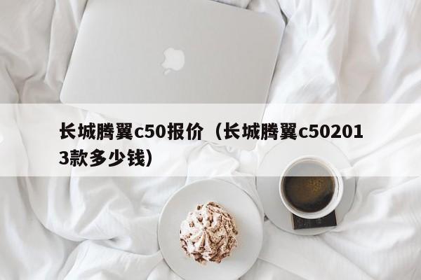 长城腾翼c50报价（长城腾翼c502013款多少钱）-图1