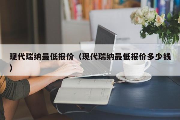 现代瑞纳最低报价（现代瑞纳最低报价多少钱）-图1