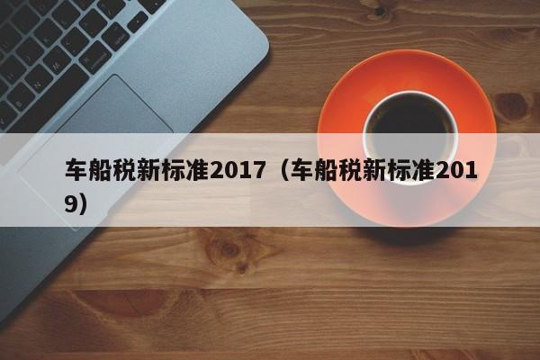 车船税新标准2017（车船税新标准2019）-图1