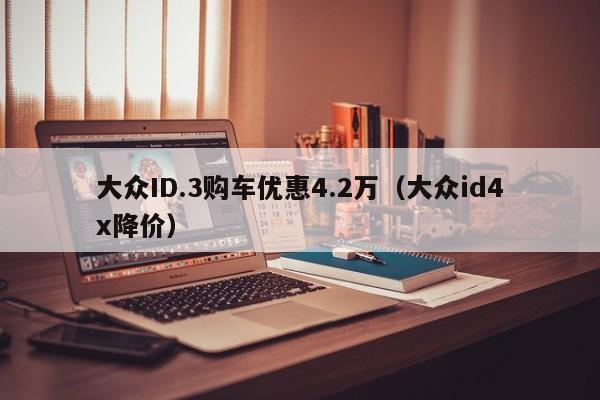 大众ID.3购车优惠4.2万（大众id4x降价）-图1