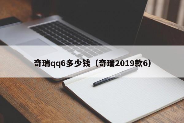 奇瑞qq6多少钱（奇瑞2019款6）-图1