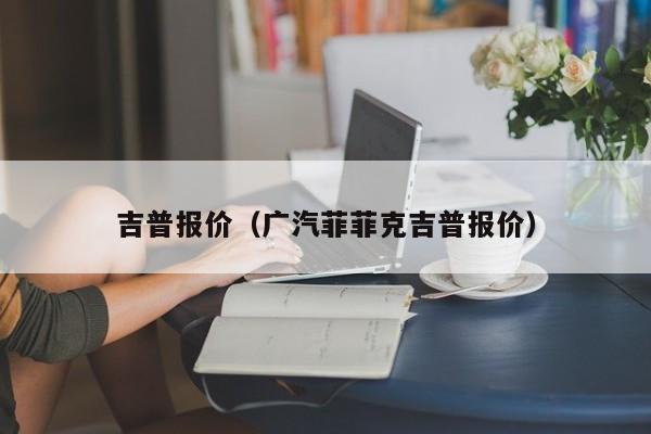 吉普报价（广汽菲菲克吉普报价）-图1