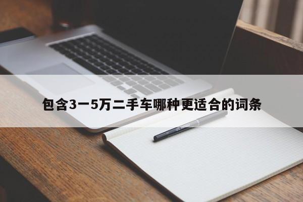 包含3一5万二手车哪种更适合的词条-图1