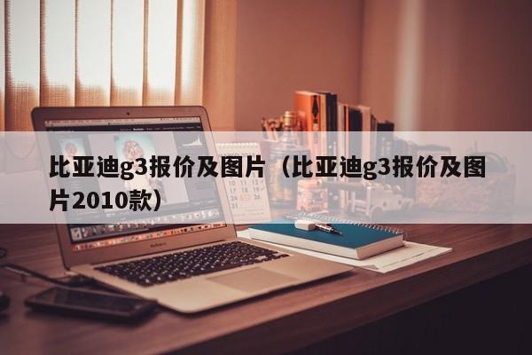 比亚迪g3报价及图片（比亚迪g3报价及图片2010款）-图1