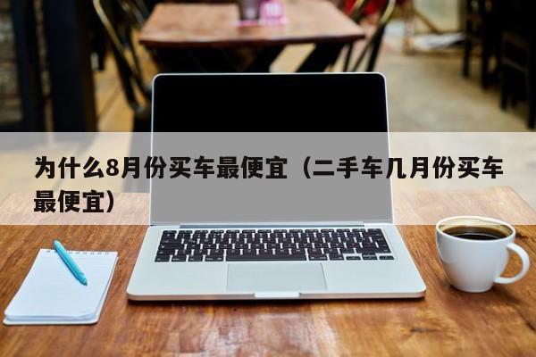 为什么8月份买车最便宜（二手车几月份买车最便宜）-图1