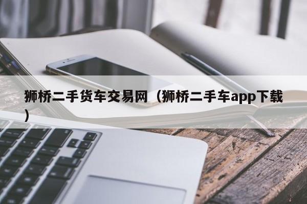 狮桥二手货车交易网（狮桥二手车app下载）-图1