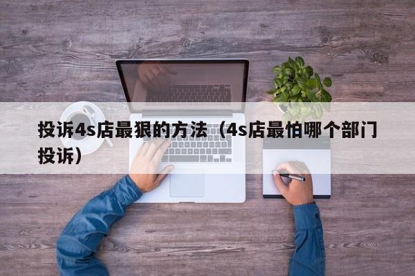 投诉4s店最狠的方法（4s店最怕哪个部门投诉）-图1