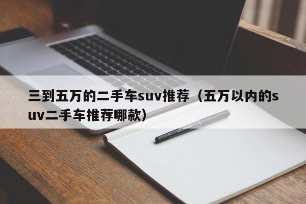 三到五万的二手车suv推荐（五万以内的suv二手车推荐哪款）-图1