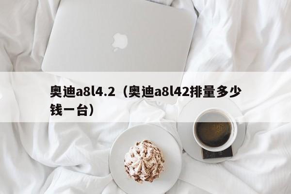 奥迪a8l4.2（奥迪a8l42排量多少钱一台）-图1