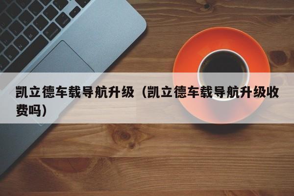 凯立德车载导航升级（凯立德车载导航升级收费吗）-图1