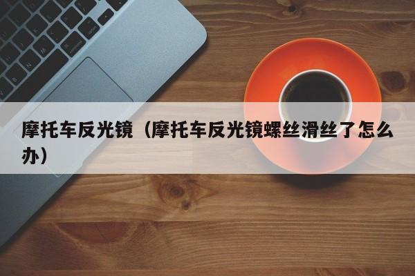 摩托车反光镜（摩托车反光镜螺丝滑丝了怎么办）-图1