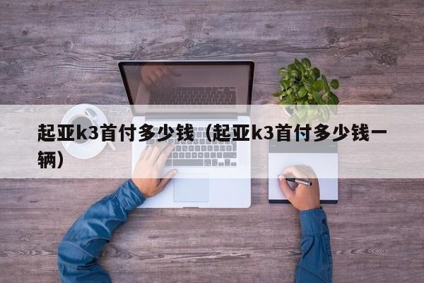 起亚k3首付多少钱（起亚k3首付多少钱一辆）-图1