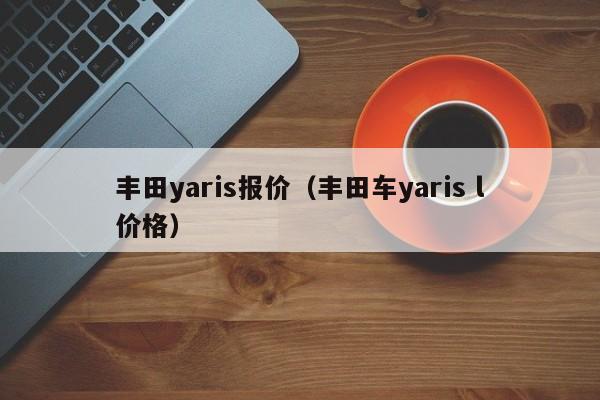 丰田yaris报价（丰田车yaris l价格）-图1