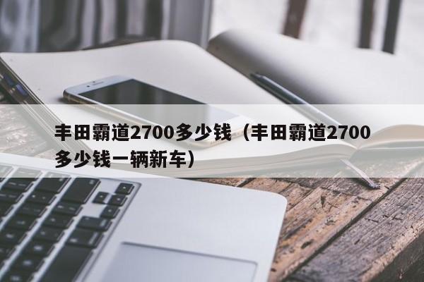 丰田霸道2700多少钱（丰田霸道2700多少钱一辆新车）-图1