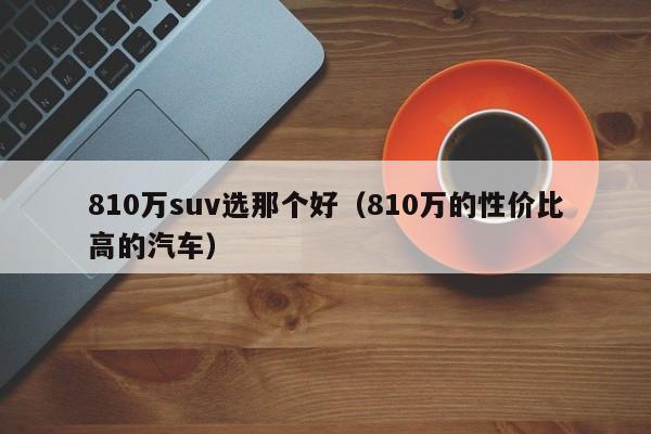 810万suv选那个好（810万的性价比高的汽车）-图1