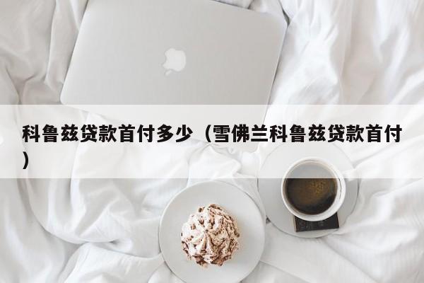 科鲁兹贷款首付多少（雪佛兰科鲁兹贷款首付）-图1