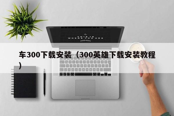 车300下载安装（300英雄下载安装教程）-图1