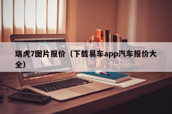 瑞虎7图片报价（下载易车app汽车报价大全）-图1