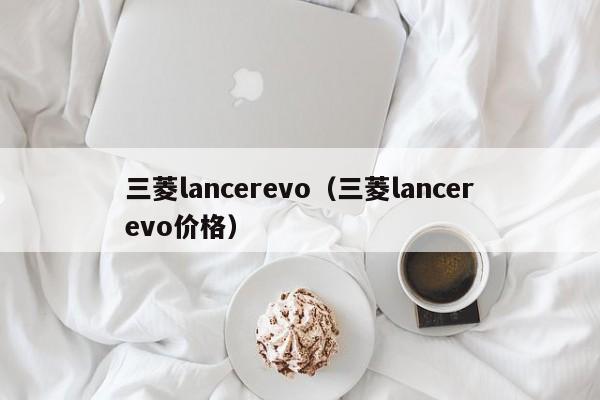 三菱lancerevo（三菱lancerevo价格）-图1