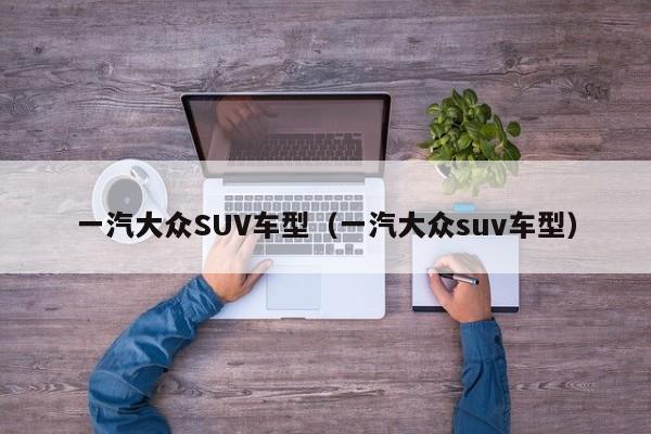 一汽大众SUV车型（一汽大众suv车型）-图1