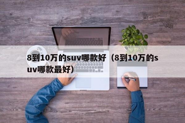 8到10万的suv哪款好（8到10万的suv哪款最好）-图1