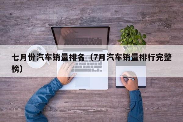 七月份汽车销量排名（7月汽车销量排行完整榜）-图1