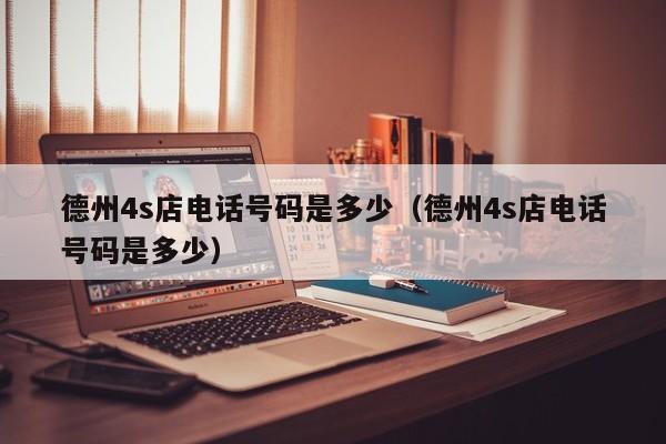 德州4s店电话号码是多少（德州4s店电话号码是多少）-图1